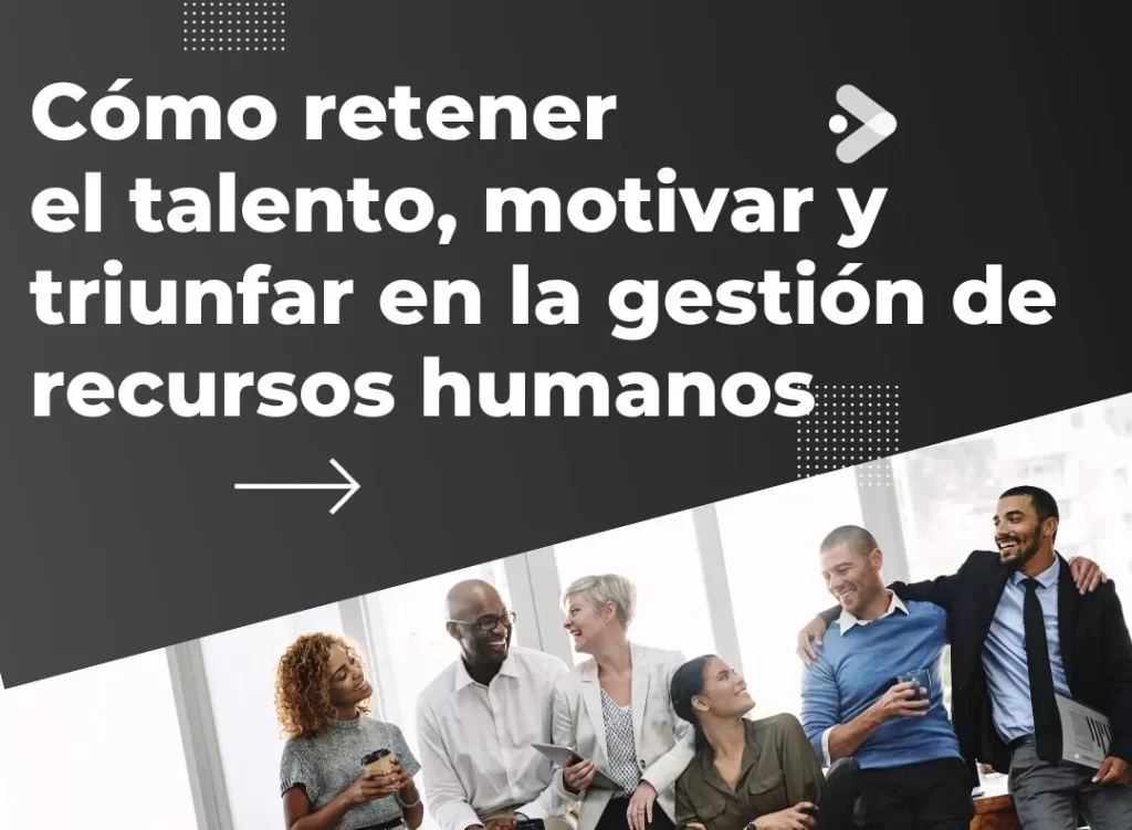 Cómo retener el talento, motivar y triunfar en la gestión de recursos humanos